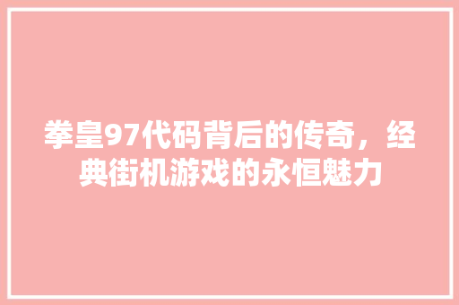 拳皇97代码背后的传奇，经典街机游戏的永恒魅力