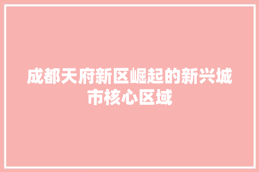 成都天府新区崛起的新兴城市核心区域