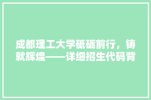 成都理工大学砥砺前行，铸就辉煌——详细招生代码背后的故事