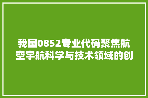 我国0852专业代码聚焦航空宇航科学与技术领域的创新发展