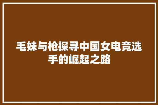 毛妹与枪探寻中国女电竞选手的崛起之路
