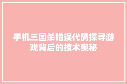 手机三国杀错误代码探寻游戏背后的技术奥秘