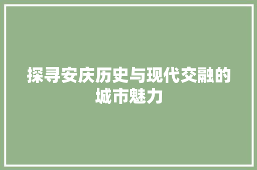 探寻安庆历史与现代交融的城市魅力