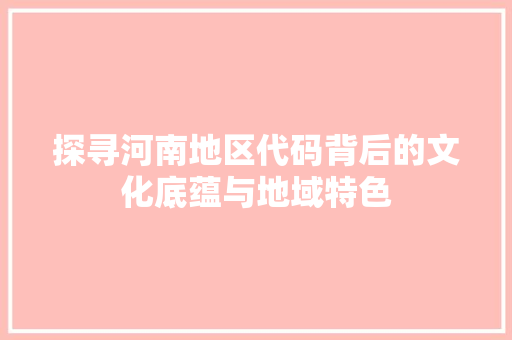 探寻河南地区代码背后的文化底蕴与地域特色