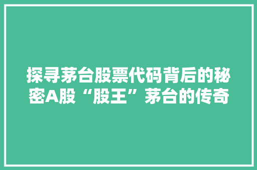 探寻茅台股票代码背后的秘密A股“股王”茅台的传奇之路