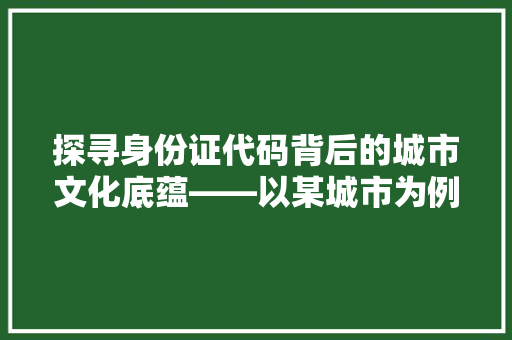 探寻身份证代码背后的城市文化底蕴——以某城市为例
