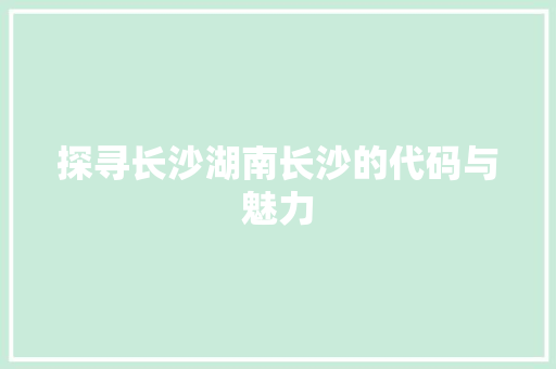 探寻长沙湖南长沙的代码与魅力