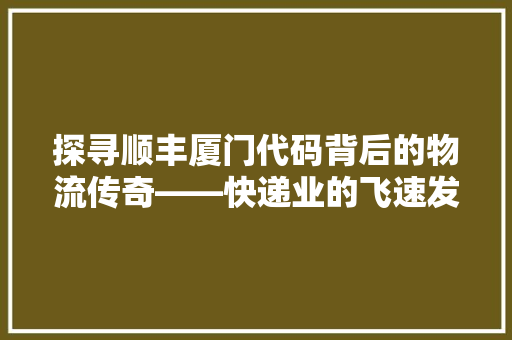 探寻顺丰厦门代码背后的物流传奇——快递业的飞速发展