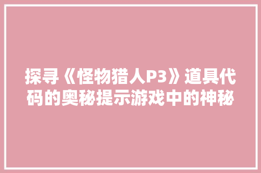 探寻《怪物猎人P3》道具代码的奥秘提示游戏中的神秘力量