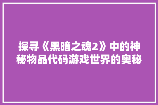 探寻《黑暗之魂2》中的神秘物品代码游戏世界的奥秘