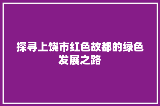 探寻上饶市红色故都的绿色发展之路