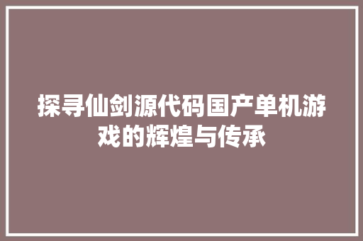探寻仙剑源代码国产单机游戏的辉煌与传承