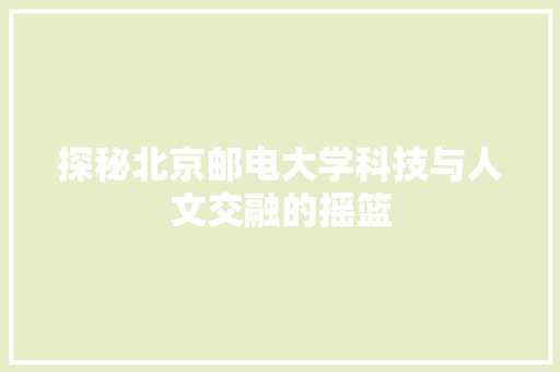 探秘北京邮电大学科技与人文交融的摇篮