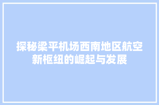探秘梁平机场西南地区航空新枢纽的崛起与发展