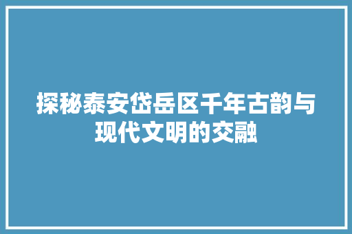 探秘泰安岱岳区千年古韵与现代文明的交融