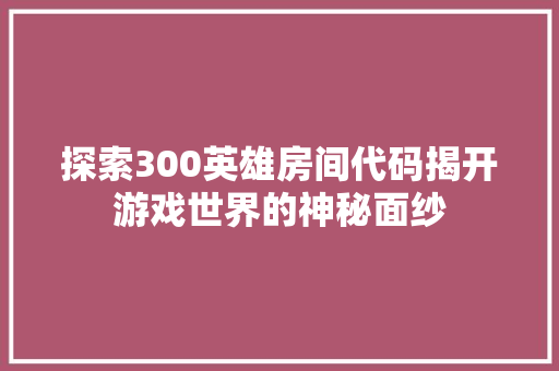 探索300英雄房间代码揭开游戏世界的神秘面纱