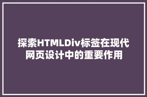 探索HTMLDiv标签在现代网页设计中的重要作用