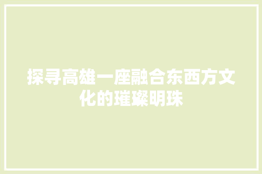 探寻高雄一座融合东西方文化的璀璨明珠