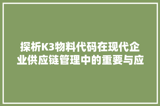 探析K3物料代码在现代企业供应链管理中的重要与应用