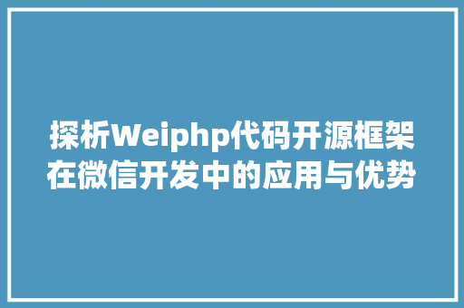 探析Weiphp代码开源框架在微信开发中的应用与优势