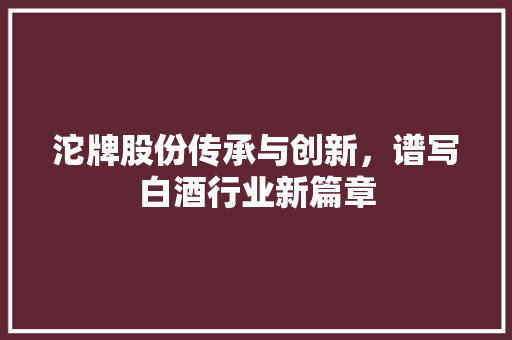 沱牌股份传承与创新，谱写白酒行业新篇章