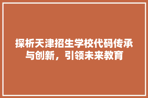 探析天津招生学校代码传承与创新，引领未来教育