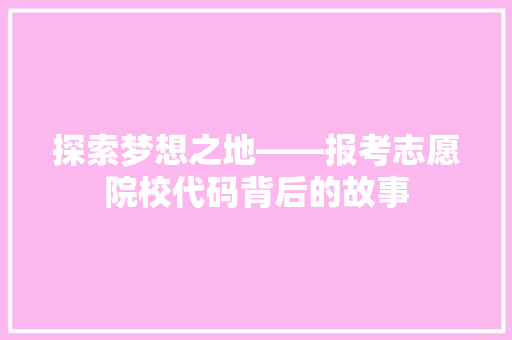 探索梦想之地——报考志愿院校代码背后的故事  第1张