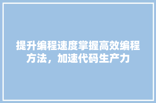 提升编程速度掌握高效编程方法，加速代码生产力  第1张