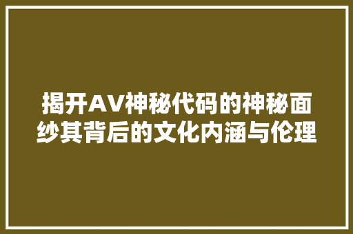 揭开AV神秘代码的神秘面纱其背后的文化内涵与伦理思考