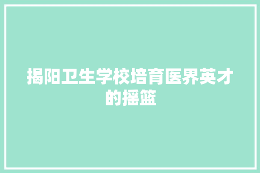 揭阳卫生学校培育医界英才的摇篮