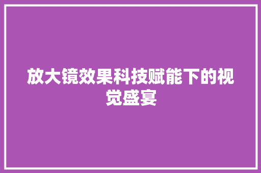 放大镜效果科技赋能下的视觉盛宴