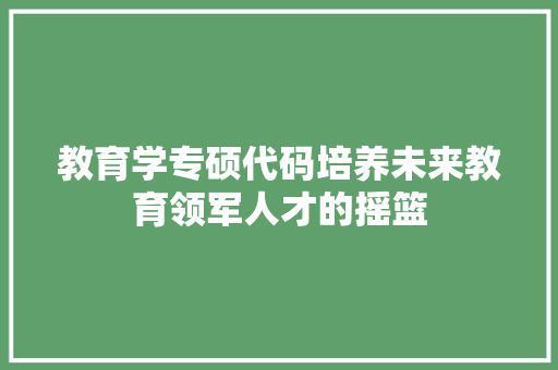 教育学专硕代码培养未来教育领军人才的摇篮