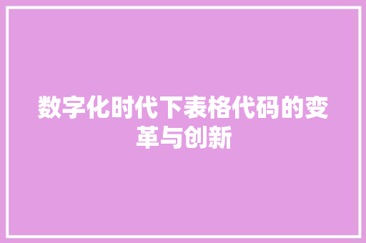 数字化时代下表格代码的变革与创新