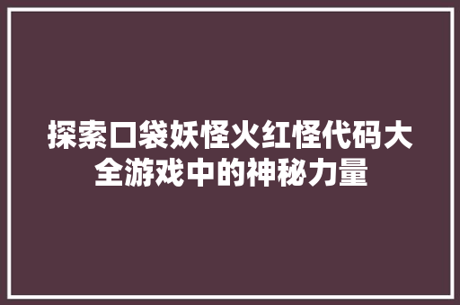 探索口袋妖怪火红怪代码大全游戏中的神秘力量