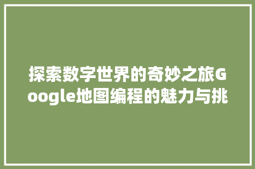 探索数字世界的奇妙之旅Google地图编程的魅力与挑战