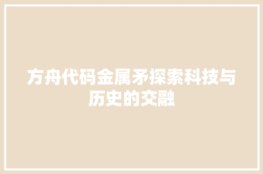方舟代码金属矛探索科技与历史的交融