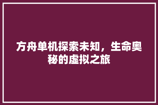 方舟单机探索未知，生命奥秘的虚拟之旅