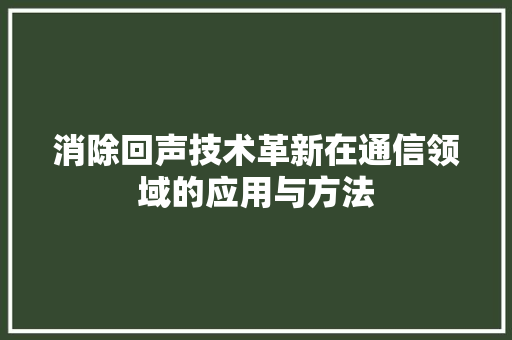 消除回声技术革新在通信领域的应用与方法