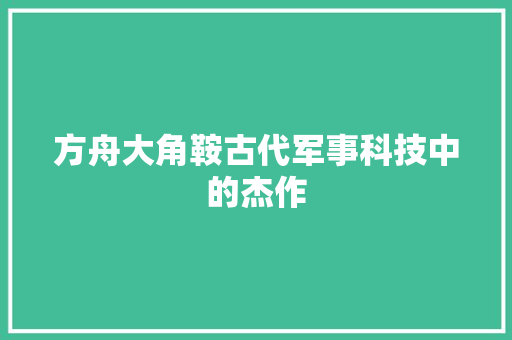 方舟大角鞍古代军事科技中的杰作