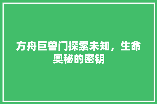 方舟巨兽门探索未知，生命奥秘的密钥