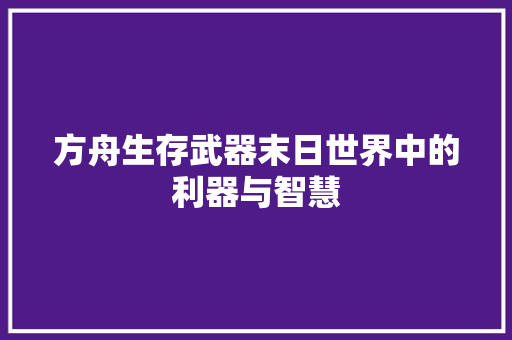 方舟生存武器末日世界中的利器与智慧
