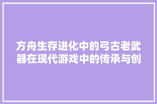 方舟生存进化中的弓古老武器在现代游戏中的传承与创新