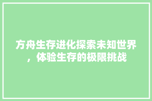 方舟生存进化探索未知世界，体验生存的极限挑战