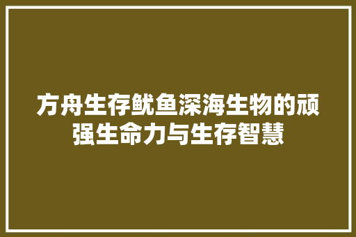 方舟生存鱿鱼深海生物的顽强生命力与生存智慧