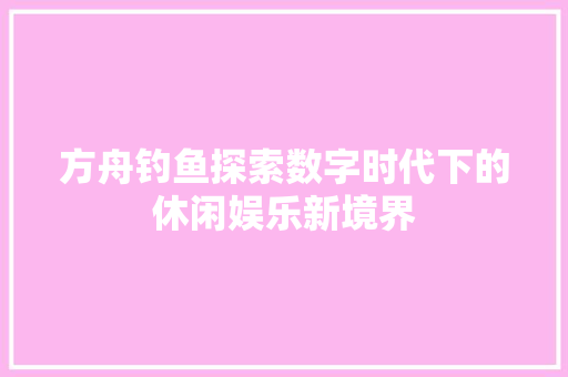 方舟钓鱼探索数字时代下的休闲娱乐新境界