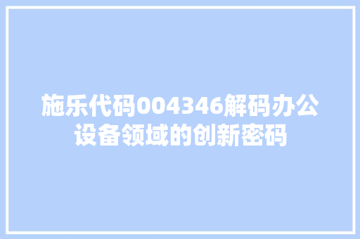 施乐代码004346解码办公设备领域的创新密码