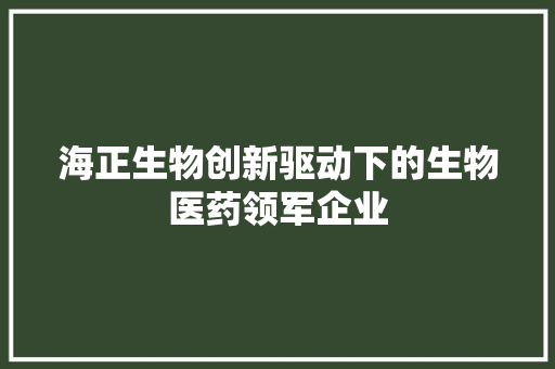 海正生物创新驱动下的生物医药领军企业