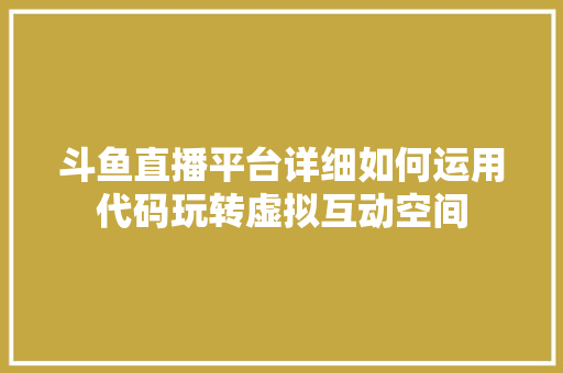 斗鱼直播平台详细如何运用代码玩转虚拟互动空间