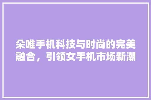 朵唯手机科技与时尚的完美融合，引领女手机市场新潮流
