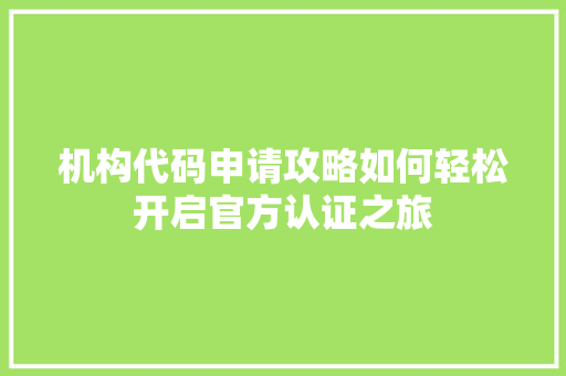 机构代码申请攻略如何轻松开启官方认证之旅